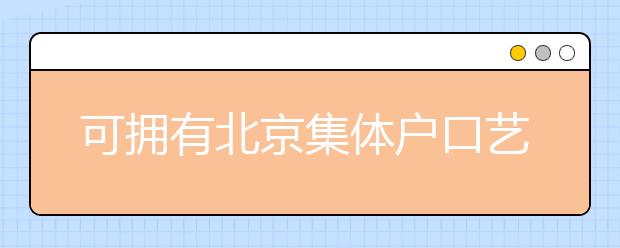可擁有北京集體戶口藝術類學校說明，非京籍高考家長重點關注