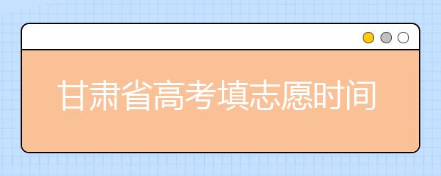 甘肅省高考填志愿時間是什么時候？為您整理甘肅生高考填報志愿時間以及招生辦法