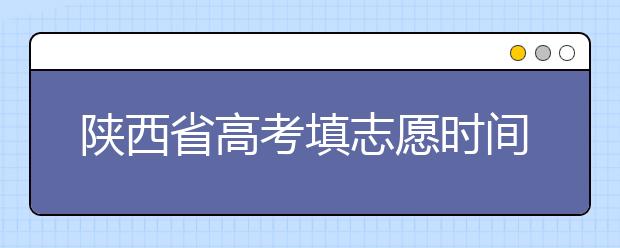 陜西省高考填志愿時間是什么時候？為您整理陜西生高考填報志愿時間以及招生辦法