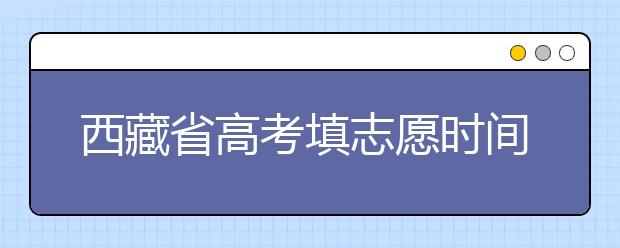 西藏省高考填志愿時間是什么時候？為您整理西藏生高考填報志愿時間以及招生辦法