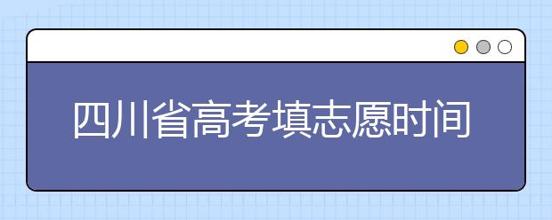 四川省高考填志愿時(shí)間是什么時(shí)候？為您整理四川省高考填報(bào)志愿時(shí)間以及招生辦法