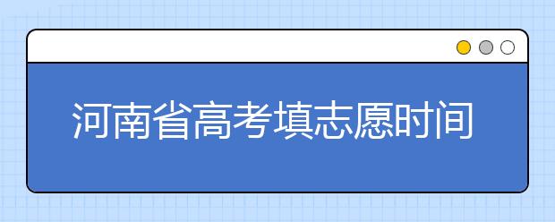 河南省高考填志愿時(shí)間是什么時(shí)候？為您整理河南省高考填報(bào)志愿時(shí)間以及招生辦法