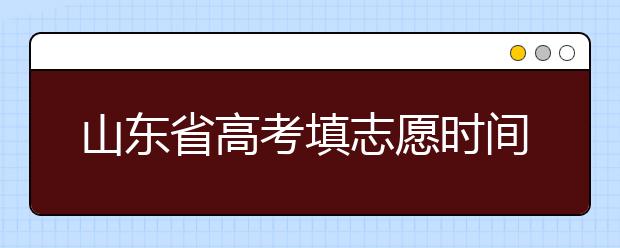 山東省高考填志愿時(shí)間是什么時(shí)候？為您整理山東省高考填報(bào)志愿時(shí)間以及招生辦法