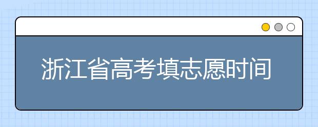 浙江省高考填志愿時(shí)間是什么時(shí)候？為您整理浙江省高考填報(bào)志愿時(shí)間以及招生辦法