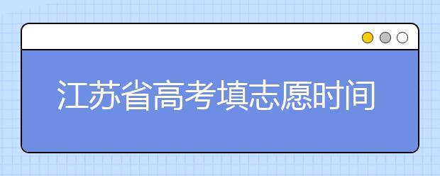 江蘇省高考填志愿時(shí)間是什么時(shí)候？為您整理江蘇省高考填報(bào)志愿時(shí)間以及招生辦法