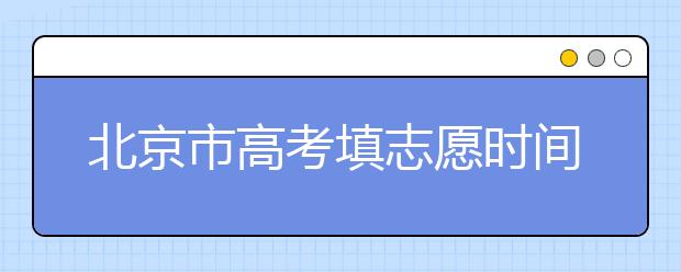 北京市高考填志愿時間是什么時候？為您整理北京市高考填報志愿時間以及招生辦法