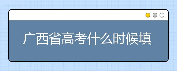 廣西省高考什么時候填志愿？廣西有哪些大學(xué)？