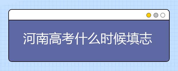 河南高考什么時(shí)候填志愿？高考志愿三大陷阱要警惕！