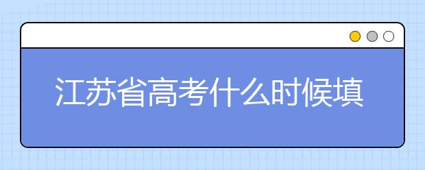 江蘇省高考什么時(shí)候填志愿？附帶江蘇省全部大學(xué)名單！