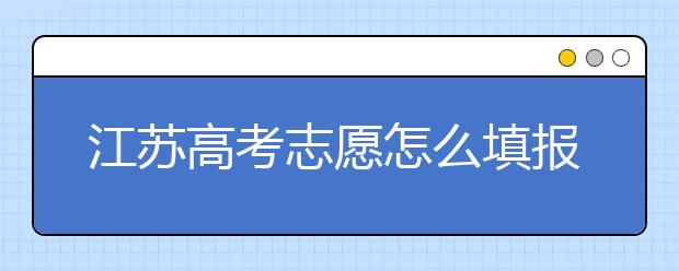 江蘇高考志愿怎么填報(bào)？為您提供詳細(xì)步驟如下：