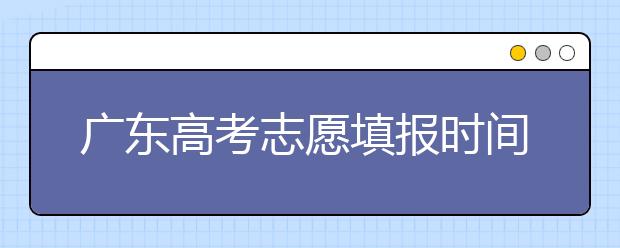 廣東高考志愿填報(bào)時(shí)間，附帶廣東大學(xué)名校清單