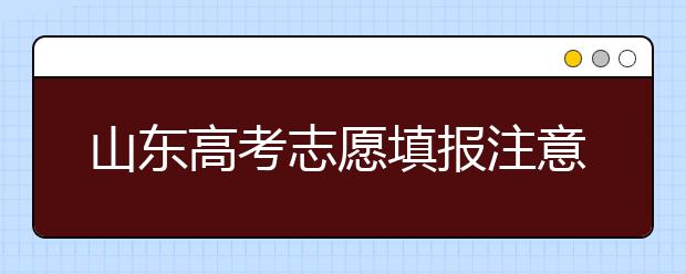 山東高考志愿填報(bào)注意事項(xiàng)，山東志愿填報(bào)規(guī)則