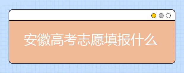 安徽高考志愿填報(bào)什么時(shí)候？附安徽省高考志愿填報(bào)指南