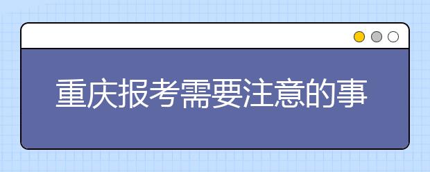 重慶報考需要注意的事項，希望能對您有所幫助！