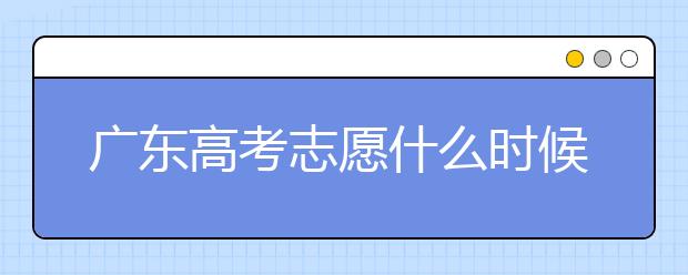廣東高考志愿什么時(shí)候填報(bào)？廣東有哪些大學(xué)值得報(bào)考？