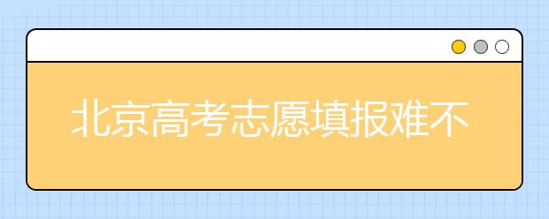 北京高考志愿填報難不難？今年該怎么進行志愿填報？