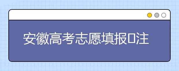 安徽高考志愿填報(bào)?注意事項(xiàng)，為您支招！