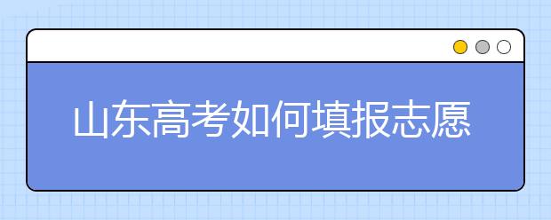 山東高考如何填報(bào)志愿，給您全面的指南