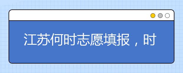 江蘇何時(shí)志愿填報(bào)，時(shí)間牢記于心