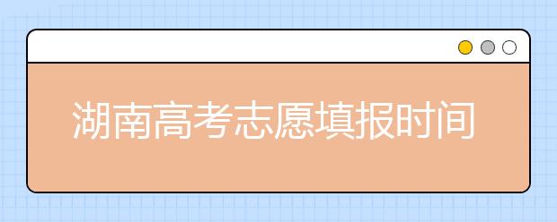 湖南高考志愿填報時間，先人一步搶先看