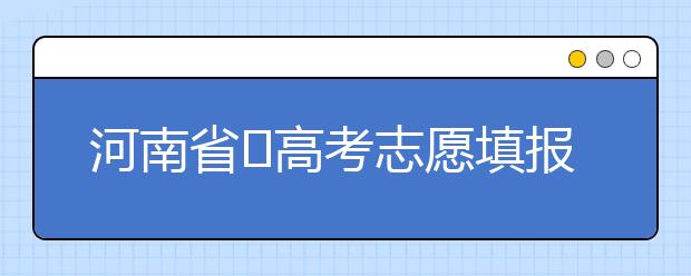 河南省?高考志愿填報(bào)要注意哪些問題？志愿填報(bào)流程是什么？