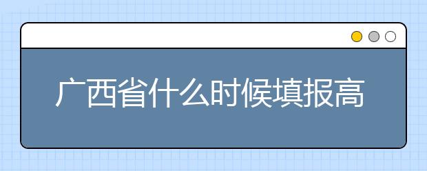 廣西省什么時候填報高考志愿？為您介紹廣西省志愿設(shè)置！