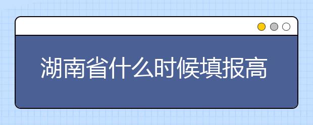湖南省什么時候填報高考志愿？需要注意哪些事項？