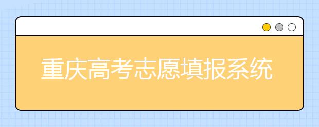 重慶高考志愿填報系統(tǒng)官網(wǎng)入口？-附帶重慶高考志愿填報注意事項
