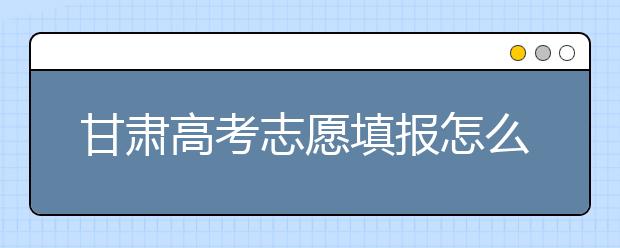 甘肅高考志愿填報怎么填？聽聽專家怎么說！