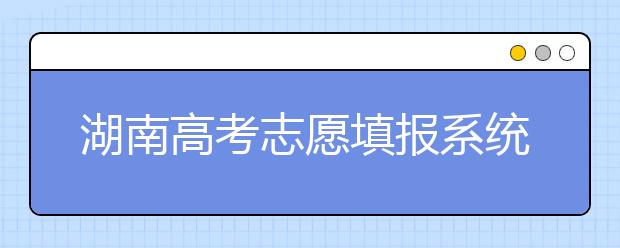 湖南高考志愿填報系統(tǒng)入口，湖南省志愿填報到底應該怎么填？