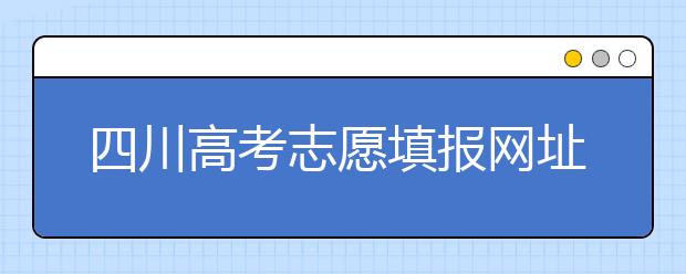 四川高考志愿填報(bào)網(wǎng)址是什么？四川省高考志愿填報(bào)有什么需要注意的？