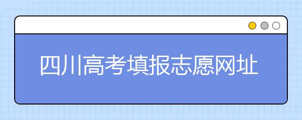 四川高考填報(bào)志愿網(wǎng)址是什么？四川志愿報(bào)考有哪些注意事項(xiàng)？