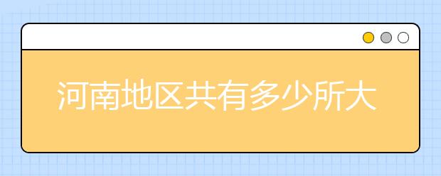 河南地區(qū)共有多少所大學(xué)？為您整理河南地區(qū)全部院校代碼如下。