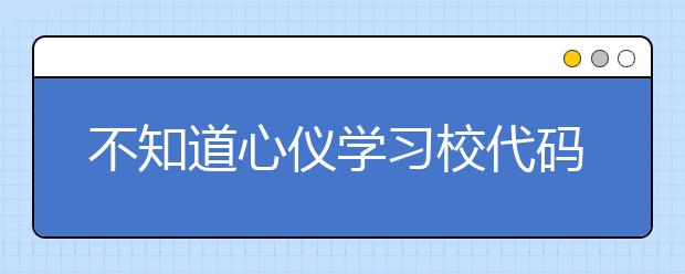 不知道心儀學(xué)習(xí)校代碼？湖北高校院校代碼信息為您匯總