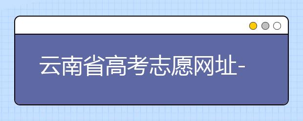 云南省高考志愿網(wǎng)址-如何進(jìn)行志愿報(bào)考？