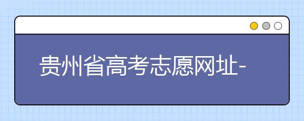 貴州省高考志愿網(wǎng)址-如何進(jìn)行志愿報考？