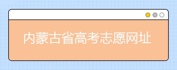 內蒙古省高考志愿網(wǎng)址-高考志愿填報技巧注意這三點！