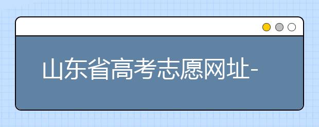 山東省高考志愿網(wǎng)址-高考志愿填報(bào)技巧注意這三點(diǎn)！