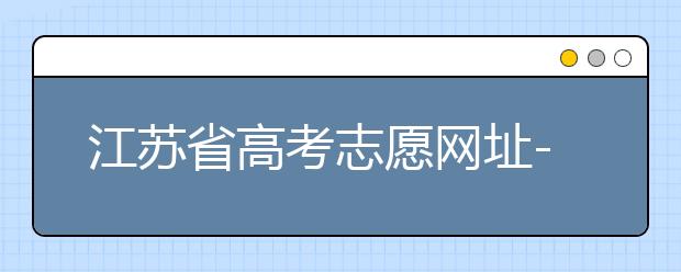 江蘇省高考志愿網(wǎng)址-江蘇省高考志愿填報(bào)技巧！