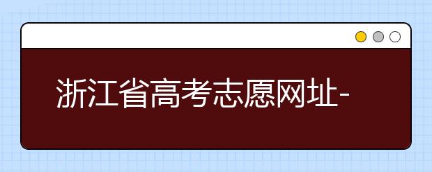 浙江省高考志愿網(wǎng)址-浙江省高考志愿填報(bào)技巧！