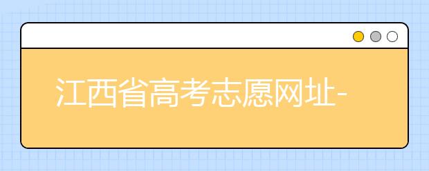 江西省高考志愿網(wǎng)址-江西省高考志愿四大填報技巧！