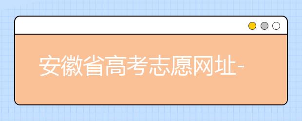 安徽省高考志愿網(wǎng)址-福建省高考志愿四大填報(bào)技巧！