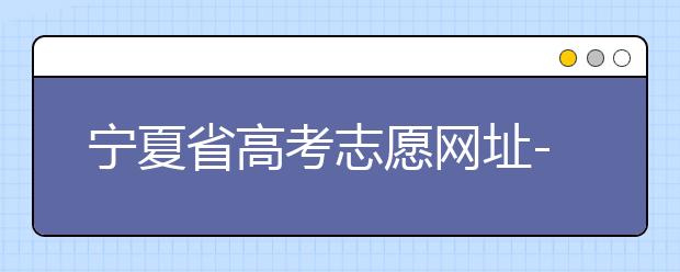 寧夏省高考志愿網(wǎng)址-福建省高考志愿四大填報(bào)技巧！