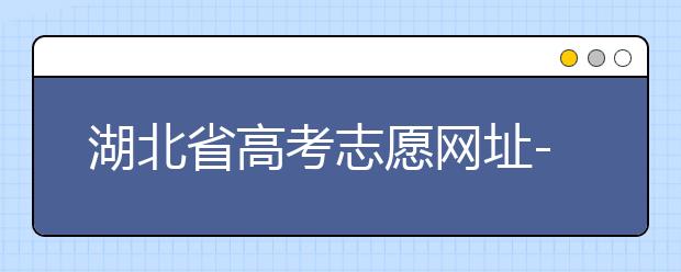 湖北省高考志愿網(wǎng)址-湖北省高考志愿四大填報(bào)技巧！