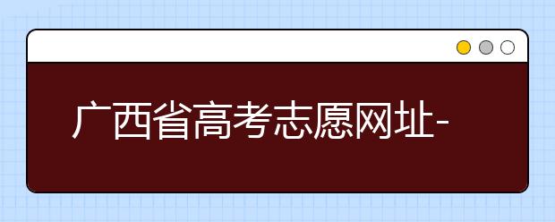 廣西省高考志愿網(wǎng)址-廣西省高考志愿有什么填報技巧？