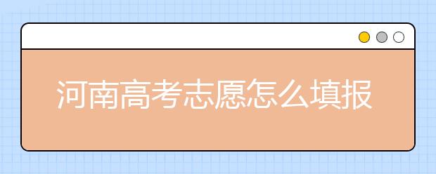 河南高考志愿怎么填報(bào)？掌握這幾招好比名師指導(dǎo)！