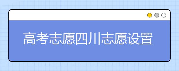高考志愿四川志愿設(shè)置-如何填報(bào)四川地區(qū)的大學(xué)？