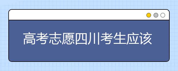 高考志愿四川考生應(yīng)該如何填報(bào)？教你如何填寫平行志愿！