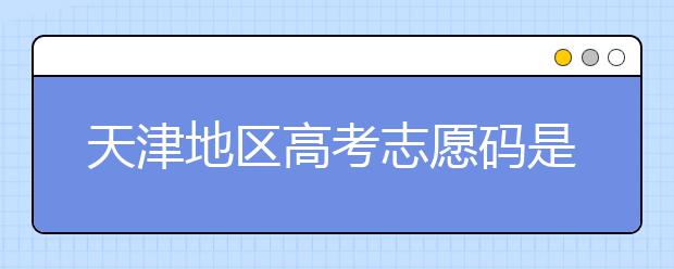 天津地區(qū)高考志愿碼是什么？天津全部院校志愿碼整理匯總