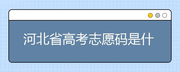 河北省高考志愿碼是什么？河北省考生注意啦